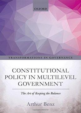 Constitutional Policy In Multilevel Government: The Art Of Keeping The Balance