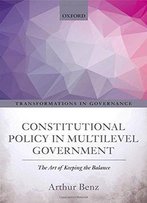 Constitutional Policy In Multilevel Government: The Art Of Keeping The Balance