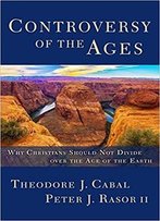 Controversy Of The Ages: Why Christians Should Not Divide Over The Age Of The Earth