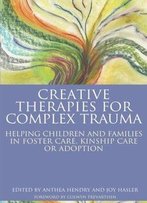Creative Therapies For Complex Trauma: Helping Children And Families In Foster Care, Kinship Care Or Adoption