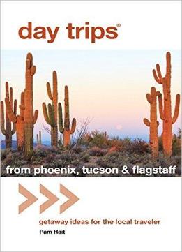 Day Trips From Phoenix, Tucson & Flagstaff: Getaway Ideas For The Local Traveler, 13th Edition