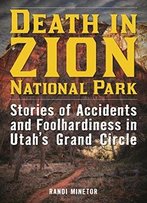 Death In Zion National Park: Stories Of Accidents And Foolhardiness In Utah's Grand Circle