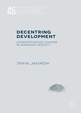 Decentring Development: Understanding Change In Agrarian Societies (anthropology, Change, And Development)