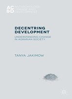 Decentring Development: Understanding Change In Agrarian Societies (Anthropology, Change, And Development)