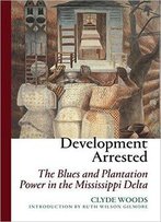 Development Arrested: The Blues And Plantation Power In The Mississippi Delta, 2nd Edition