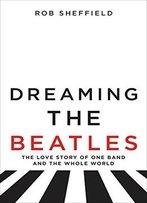 Dreaming The Beatles: The Love Story Of One Band And The Whole World