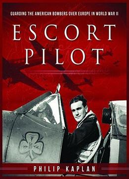 Escort Pilot: Guarding The American Bombers Over Europe In World War Ii