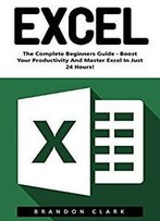 Excel: The Complete Beginners Guide - Boost Your Poductivity And Master Excel In Just 24 Hours