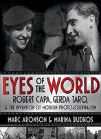 Eyes Of The World: Robert Capa, Gerda Taro, And The Invention Of Modern Photojournalism