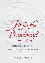 Fit For The Presidency?: Winners, Losers, What-Ifs, And Also-Rans