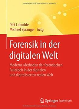 Forensik In Der Digitalen Welt: Moderne Methoden Der Forensischen Fallarbeit In Der Digitalen Und Digitalisierten Realen Welt