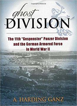 Ghost Division - The 11th Gespenster Panzer Division And The German Armored Force In World War Ii
