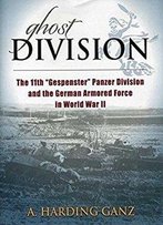 Ghost Division: The 11th Gespenster Panzer Division And The German Armored Force In World War Ii
