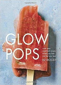 Glow Pops: Super-easy Superfood Recipes To Help You Look And Feel Your Best