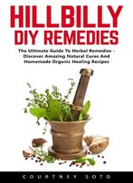 Hillbilly Diy Remedies: The Ultimate Guide To Herbal Remedies - Discover Amazing Natural Cures And Homemade Organic Healing