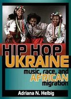 Hip Hop Ukraine : Music, Race, And African Migration