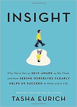Insight: Why We're Not As Self-aware As We Think, And How Seeing Ourselves Clearly Helps Us Succeed At Work And In Life