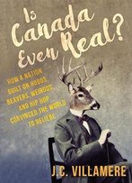 Is Canada Even Real?: How A Nation Built On Hobos, Beavers, Weirdos, And Hip Hop Convinced The World To Beliebe