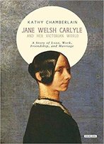 Jane Welsh Carlyle And Her Victorian World: A Story Of Love, Work, Marriage, And Friendship