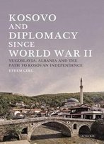 Kosovo And Diplomacy Since World War Ii: Yugoslavia, Albania And The Path To Kosovan Independence