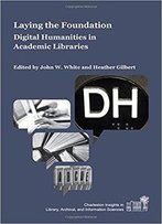 Laying The Foundation: Digital Humanities In Academic Libraries (Charleston Insights In Library, Archival, And Information Scie
