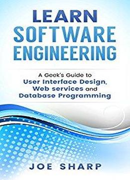 Learn Software Engineering: Covering User Interface Design, Web Services And Database Programming