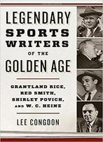 Legendary Sports Writers Of The Golden Age: Grantland Rice, Red Smith, Shirley Povich, And W. C. Heinz