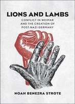 Lions And Lambs: Conflict In Weimar And The Creation Of Post-Nazi Germany