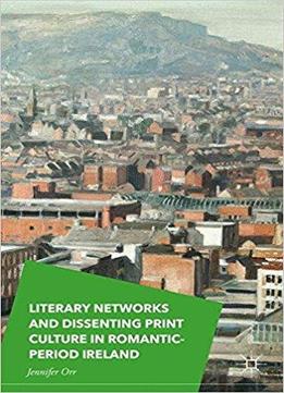 Literary Networks And Dissenting Print Culture In Romantic-period Ireland