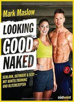 Looking Good Naked: Schlank, Definiert & Sexy – Mit Hanteltraining Und Blitzrezepten