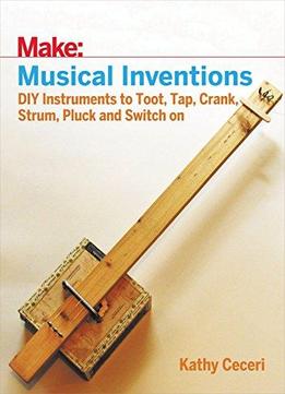 Make: Musical Inventions: Diy Instruments To Toot, Tap, Crank, Strum, Pluck, And Switch On
