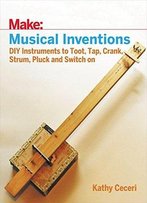 Make: Musical Inventions: Diy Instruments To Toot, Tap, Crank, Strum, Pluck, And Switch On