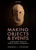 Making Objects And Events: A Hylomorphic Theory Of Artifacts, Actions, And Organisms