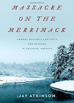 Massacre On The Merrimack: Hannah Duston's Captivity And Revenge In Colonial America