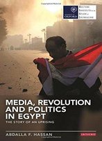 Media, Revolution And Politics In Egypt: The Story Of An Uprising