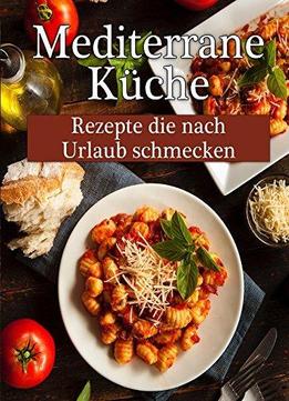 Mediterrane Küche: Leckere Rezepte, Die Nach Urlaub Schmecken!