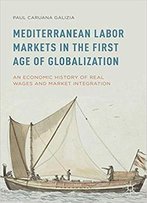 Mediterranean Labor Markets In The First Age Of Globalization: An Economic History Of Real Wages And Market Integration