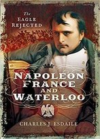 Napoleon, France And Waterloo: The Eagle Rejected