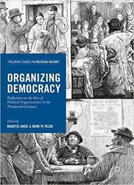 Organizing Democracy: Reflections On The Rise Of Political Organizations In The Nineteenth Century