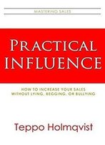 Practical Influence: How To Increase Your Sales Without Lying, Begging, Or Bullying