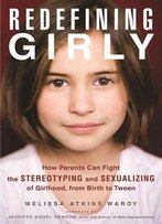 Redefining Girly: How Parents Can Fight The Stereotyping And Sexualizing Of Girlhood, From Birth To Tween
