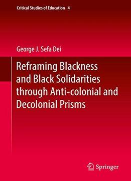 Reframing Blackness And Black Solidarities Through Anti-colonial And Decolonial Prisms (critical Studies Of Education)