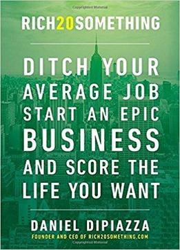 Rich20something: Ditch Your Average Job, Start An Epic Business, And Score The Life You Want