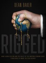Rigged: How Globalization And The Rules Of The Modern Economy Were Structured To Make The Rich Richer