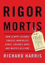 Rigor Mortis: How Sloppy Science Creates Worthless Cures, Crushes Hope, And Wastes Billions