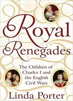 Royal Renegades: The Children Of Charles I And The English Civil Wars