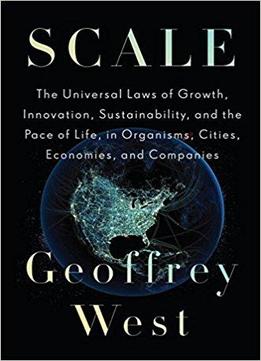 Scale: The Universal Laws Of Growth, Innovation, Sustainability, And The Pace Of Life In Organisms, Cities, Economies