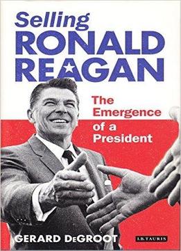 Selling Ronald Reagan: The Emergence Of A President