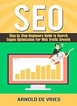 Seo: Step By Step Beginners Guide To Search Engine Optimization For Web Traffic Growth