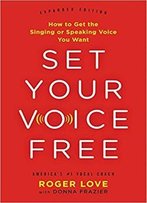 Set Your Voice Free: How To Get The Singing Or Speaking Voice You Want